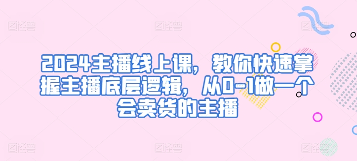 2024主播线上课，教你快速掌握主播底层逻辑，从0-1做一个会卖货的主播-文强博客