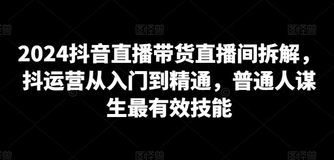 2024抖音直播带货直播间拆解，抖运营从入门到精通，普通人谋生最有效技能-文强博客