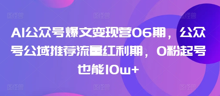 AI公众号爆文变现营06期，公众号公域推荐流量红利期，0粉起号也能10w+-文强博客