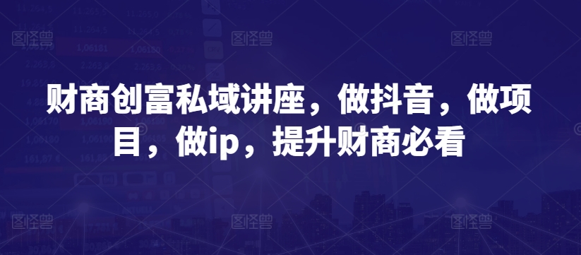 财商创富私域讲座，做抖音，做项目，做ip，提升财商必看-文强博客