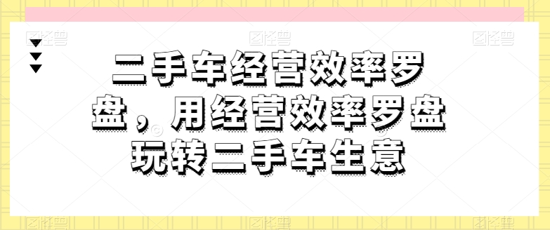 二手车经营效率罗盘，用经营效率罗盘玩转二手车生意-文强博客