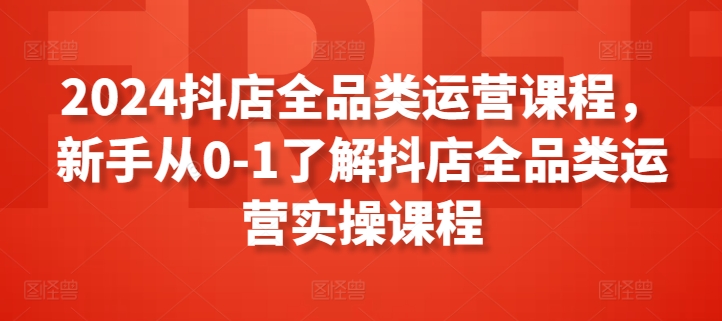 2024抖店全品类运营课程，新手从0-1了解抖店全品类运营实操课程-文强博客