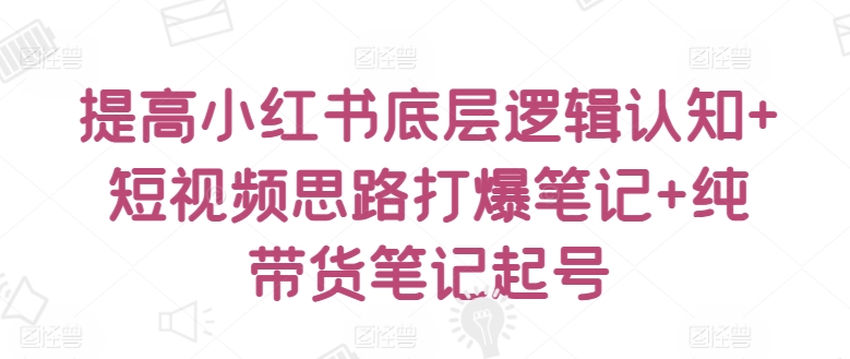 提高小红书底层逻辑认知+短视频思路打爆笔记+纯带货笔记起号-文强博客