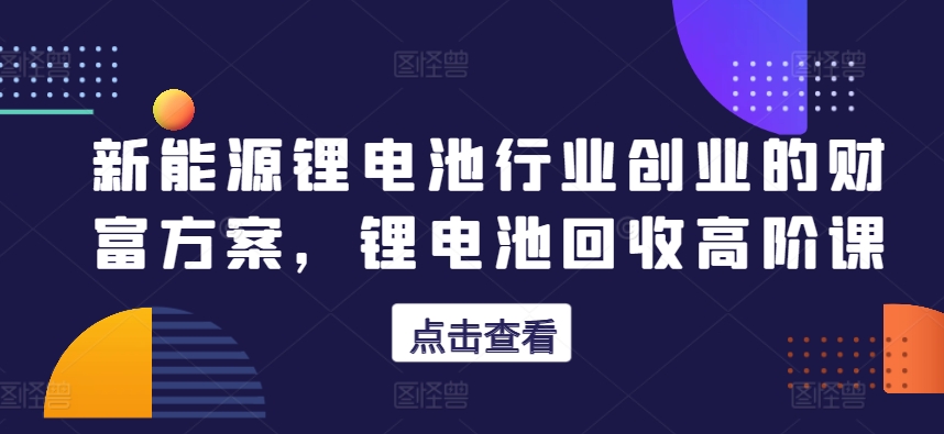 新能源锂电池行业创业的财富方案，锂电池回收高阶课-文强博客