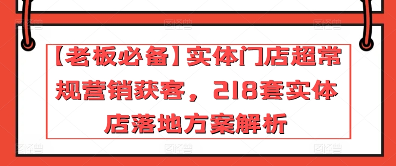 【老板必备】实体门店超常规营销获客，218套实体店落地方案解析-文强博客