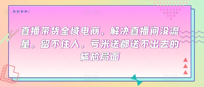 直播带货全域电商，解决直播间没流量，留不住人，亏米送都送不出去的尴尬局面-文强博客