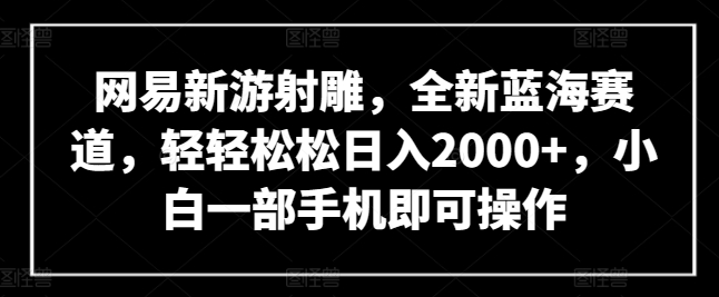 网易新游射雕，全新蓝海赛道，轻轻松松日入2000+，小白一部手机即可操作【揭秘】-文强博客