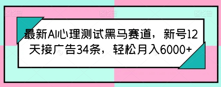 最新AI心理测试黑马赛道，新号12天接广告34条，轻松月入6000+【揭秘】-文强博客