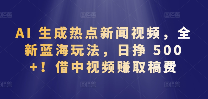 AI 生成热点新闻视频，全新蓝海玩法，日挣 500+!借中视频赚取稿费【揭秘】-文强博客