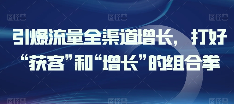 引爆流量全渠道增长，打好“获客”和“增长”的组合拳-文强博客