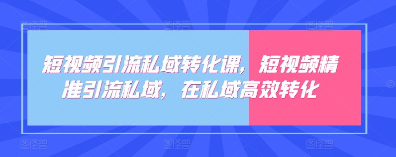 短视频引流私域转化课，短视频精准引流私域，在私域高效转化-文强博客