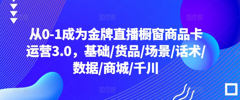 从0-1成为金牌直播橱窗商品卡运营3.0，基础/货品/场景/话术/数据/商城/千川-文强博客