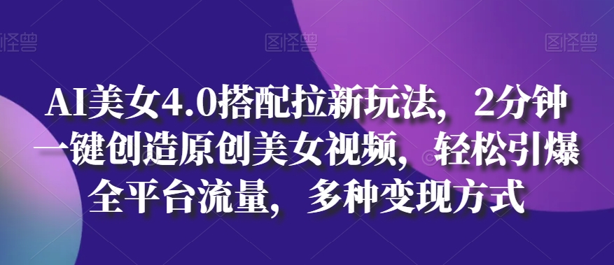 AI美女4.0搭配拉新玩法，2分钟一键创造原创美女视频，轻松引爆全平台流量，多种变现方式【揭秘】-文强博客