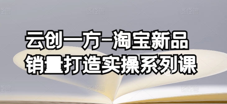 云创一方-淘宝新品销量打造实操系列课，基础销量打造(4课程)+补单渠道分析(4课程)-文强博客