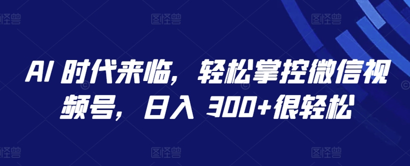 AI 时代来临，轻松掌控微信视频号，日入 300+很轻松【揭秘】-文强博客