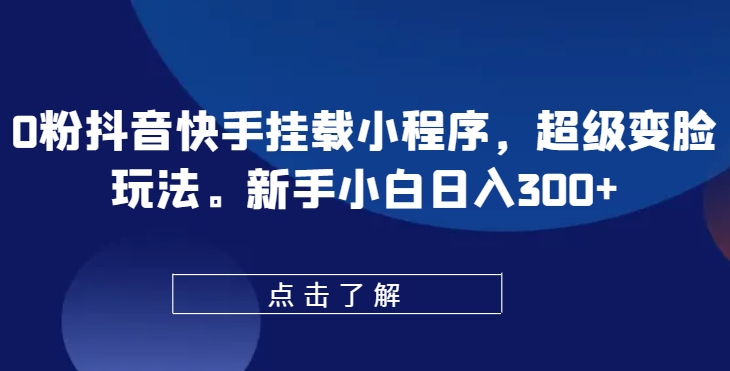 0粉抖音快手挂载小程序，超级变脸玩法，新手小白日入300+【揭秘】-文强博客