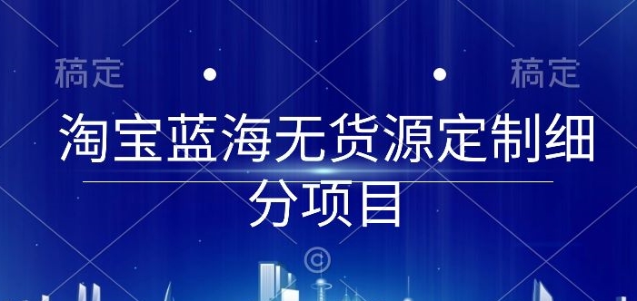 淘宝蓝海无货源定制细分项目，从0到起店实操全流程【揭秘】-文强博客