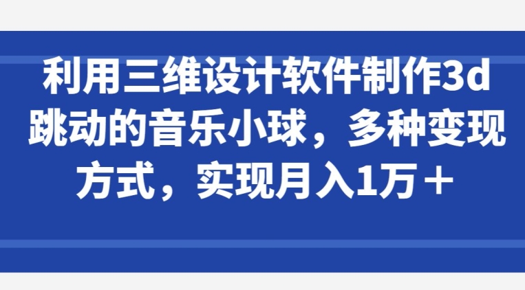 利用三维设计软件制作3d跳动的音乐小球，多种变现方式，实现月入1万+【揭秘】-文强博客