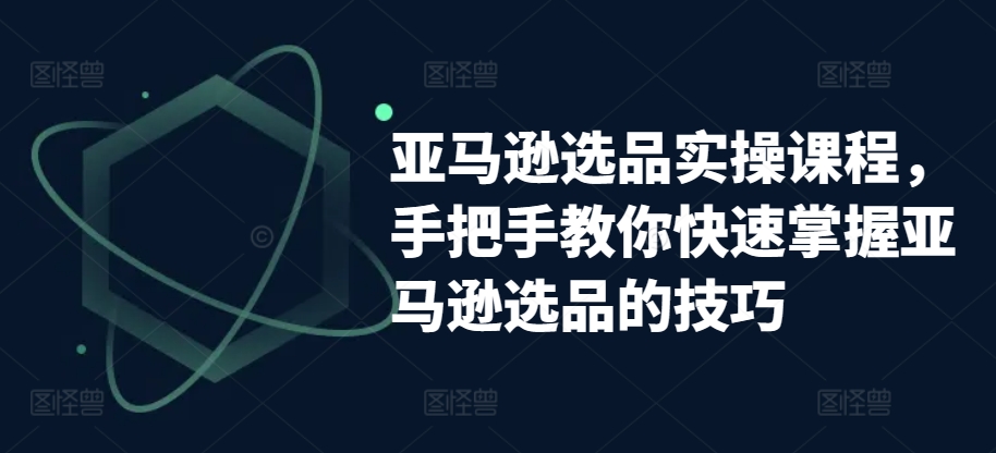 亚马逊选品实操课程，手把手教你快速掌握亚马逊选品的技巧-文强博客