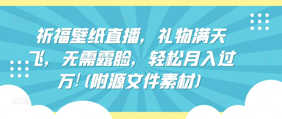 祈福壁纸直播，礼物满天飞，无需露脸，轻松月入过万!(附源文件素材)【揭秘】-文强博客