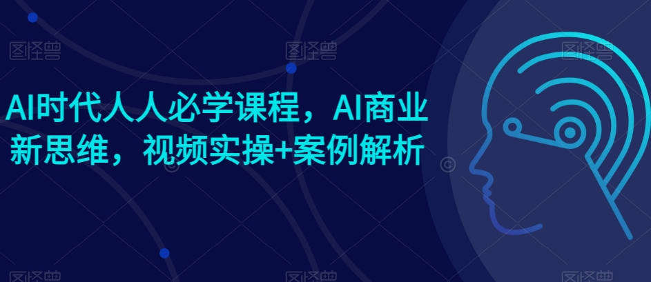 AI时代人人必学课程，AI商业新思维，视频实操+案例解析【赠AI商业爆款案例】-文强博客