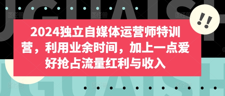 2024独立自媒体运营师特训营，利用业余时间，加上一点爱好抢占流量红利与收入-文强博客