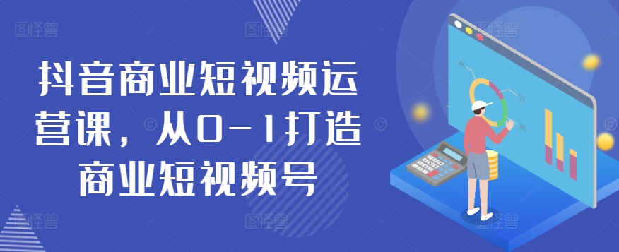 抖音商业短视频运营课，从0-1打造商业短视频号-文强博客