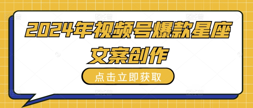 2024年视频号爆款星座文案创作教程【揭秘】-文强博客