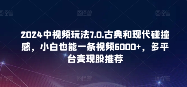 2024中视频玩法7.0.古典和现代碰撞感，小白也能一条视频6000+，多平台变现【揭秘】-文强博客