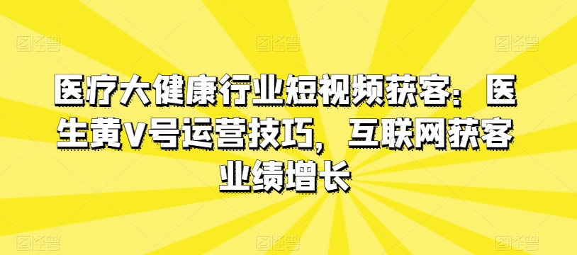 医疗大健康行业短视频获客：医生黄V号运营技巧，互联网获客业绩增长-文强博客