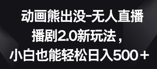 动画熊出没-无人直播播剧2.0新玩法，小白也能轻松日入500+【揭秘】-文强博客