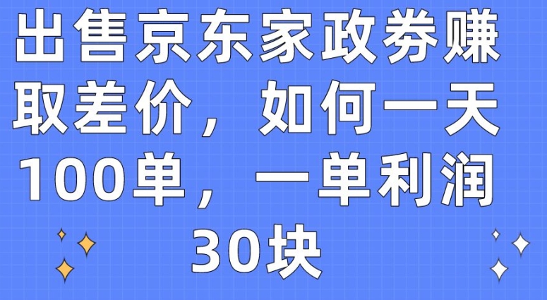 出售京东家政劵赚取差价，如何一天100单，一单利润30块【揭秘】-文强博客