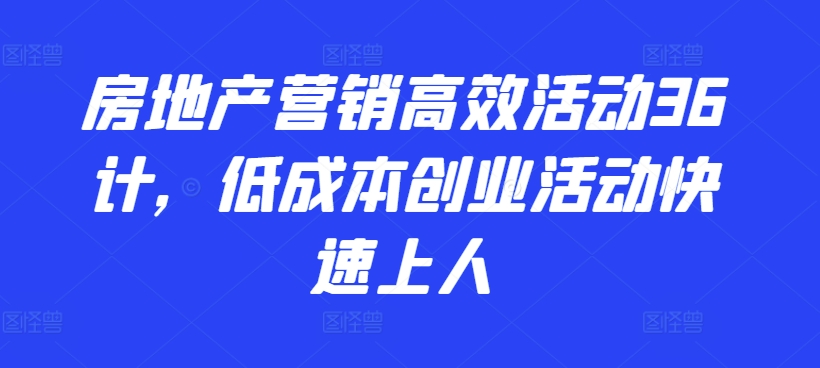 房地产营销高效活动36计，​低成本创业活动快速上人-文强博客