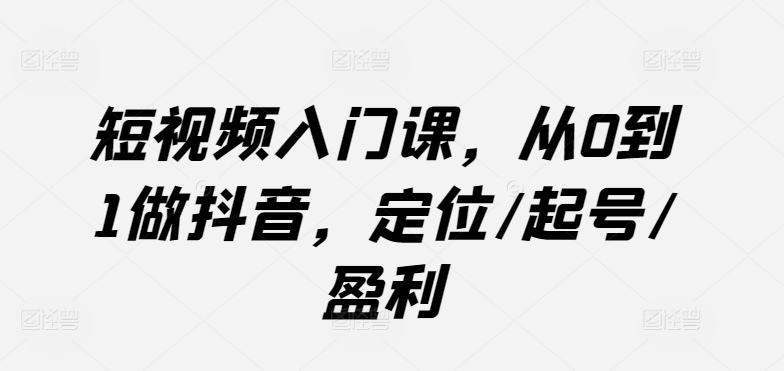 短视频入门课，从0到1做抖音，定位/起号/盈利-文强博客