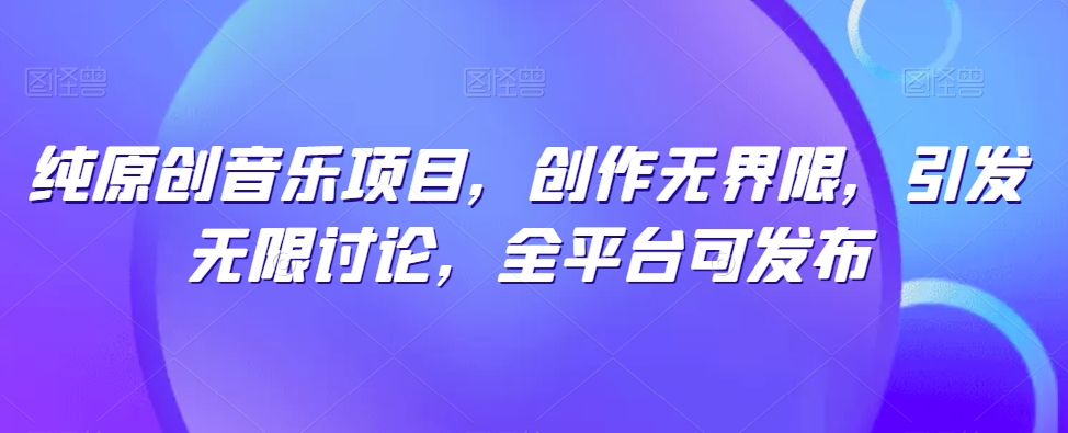 纯原创音乐项目，创作无界限，引发无限讨论，全平台可发布【揭秘】-文强博客