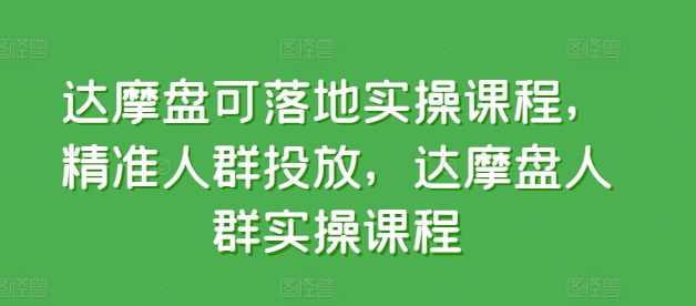 达摩盘可落地实操课程，精准人群投放，达摩盘人群实操课程-文强博客