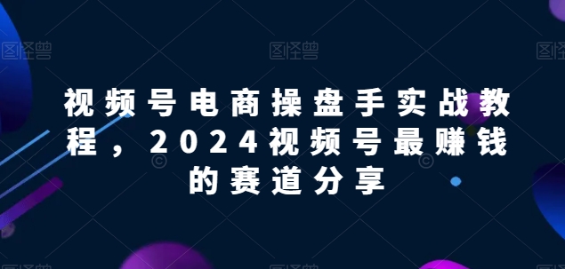 视频号电商实战教程，2024视频号最赚钱的赛道分享-文强博客