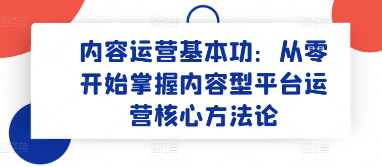 内容运营基本功：从零开始掌握内容型平台运营核心方法论-文强博客