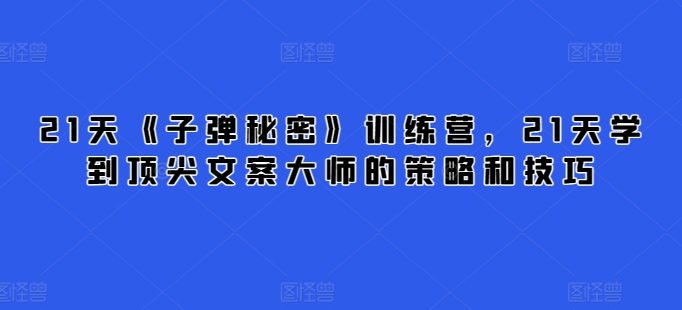 21天《子弹秘密》训练营，21天学到顶尖文案大师的策略和技巧-文强博客