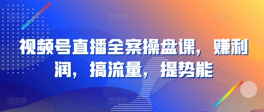 视频号直播全案操盘课，赚利润，搞流量，提势能-文强博客