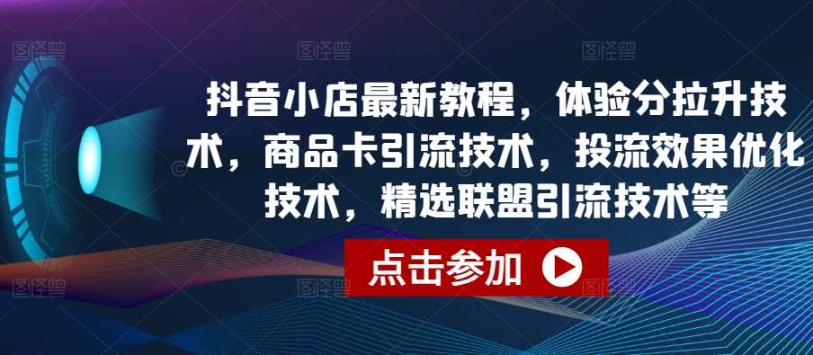 抖音小店最新教程，体验分拉升技术，商品卡引流技术，投流效果优化技术，精选联盟引流技术等-文强博客