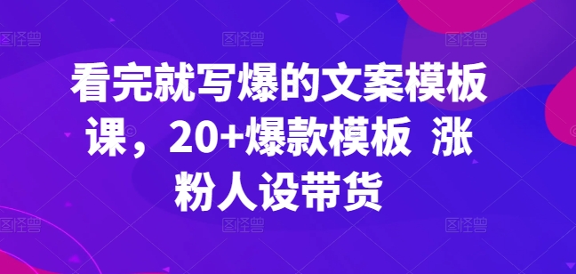 看完就写爆的文案模板课，20+爆款模板  涨粉人设带货-文强博客