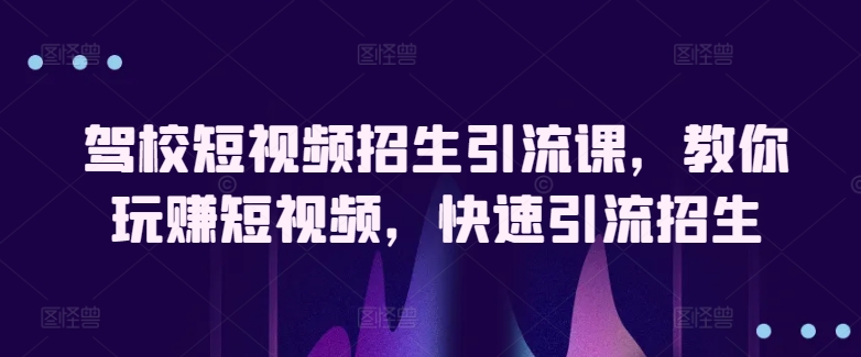 驾校短视频招生引流课，教你玩赚短视频，快速引流招生-文强博客