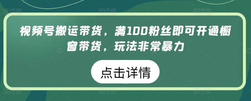 视频号搬运带货，满100粉丝即可开通橱窗带货，玩法非常暴力【揭秘】-文强博客