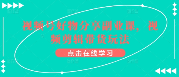 视频号好物分享副业课，视频剪辑带货玩法-文强博客