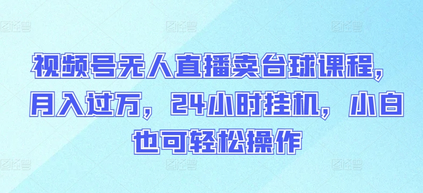 视频号无人直播卖台球课程，月入过万，24小时挂机，小白也可轻松操作【揭秘】-文强博客