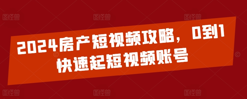 2024房产短视频攻略，0到1快速起短视频账号-文强博客