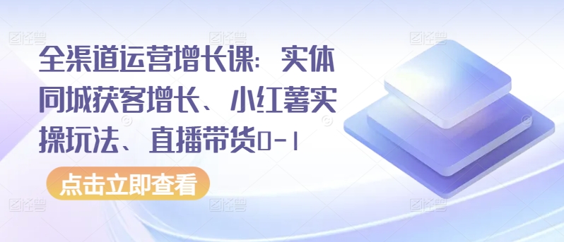 全渠道运营增长课：实体同城获客增长、小红薯实操玩法、直播带货0-1-文强博客