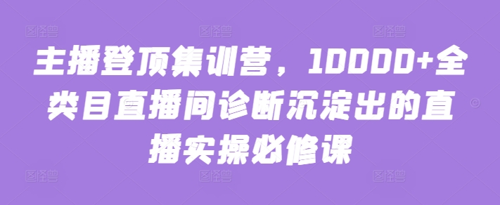 主播登顶集训营，10000+全类目直播间诊断沉淀出的直播实操必修课-文强博客