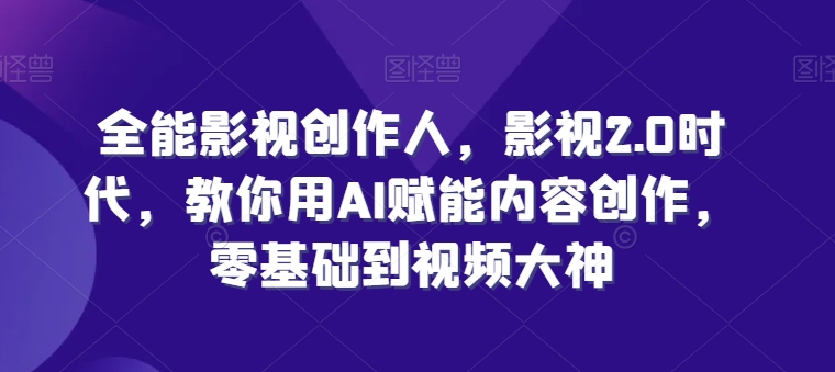 全能影视创作人，影视2.0时代，教你用AI赋能内容创作，​零基础到视频大神-文强博客